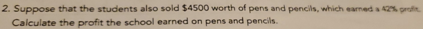 Suppose that the students also sold $4500 worth of pens and pencils, which earned a 42% profit 
Calculate the profit the school earned on pens and pencils.