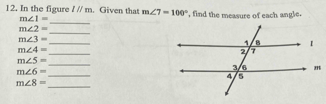 In the figure l//m. Given that m∠ 7=100° , find the measure of each angle. 
_
m∠ 1=
_
m∠ 2=
_
m∠ 3=
_
m∠ 4=
_
m∠ 5=
m∠ 6=
_ 
_
m∠ 8=