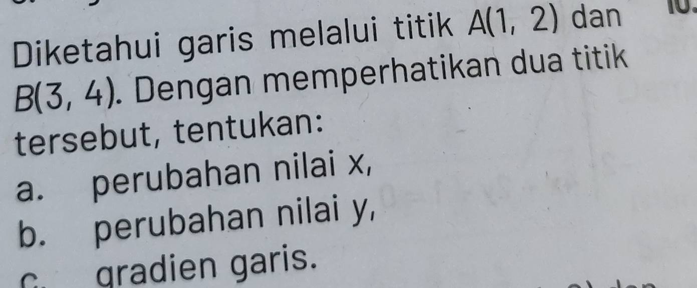 Diketahui garis melalui titik A(1,2) dan 10.
B(3,4) Dengan memperhatikan dua titik 
tersebut, tentukan: 
a. perubahan nilai x, 
b. perubahan nilai y, 
G gradien garis.