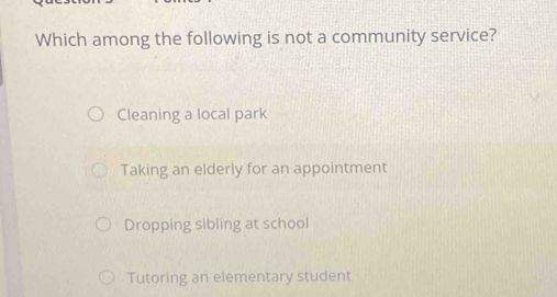 Which among the following is not a community service?
Cleaning a local park
Taking an elderly for an appointment
Dropping sibling at school
Tutoring an elementary student