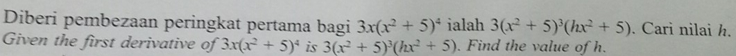 Diberi pembezaan peringkat pertama bagi 3x(x^2+5)^4 ialah 3(x^2+5)^3(hx^2+5). Cari nilai h. 
Given the first derivative of 3x(x^2+5)^4 is 3(x^2+5)^3(hx^2+5). Find the value of h.