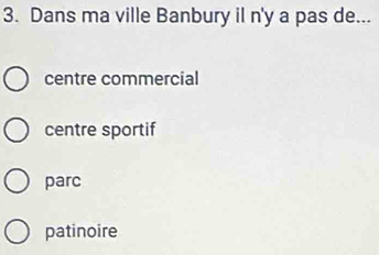 Dans ma ville Banbury il n'y a pas de...
centre commercial
centre sportif
parc
patinoire