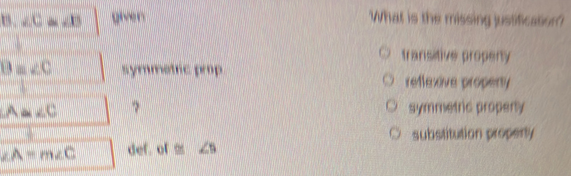 ". ∠ C=∠ D gver What is the missing justification?
transitive propenty
|| ∠ C symmatec prop
reffexive property
A=∠ C symmetric propenty
substitution property
∠ A=m∠ C def of≌ ∠ 9