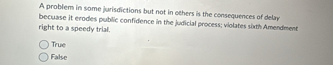 A problem in some jurisdictions but not in others is the consequences of delay
becuase it erodes public confidence in the judicial process; violates sixth Amendment
right to a speedy trial.
True
False