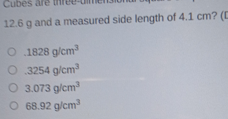 Cubes are three-ulmer
12.6 g and a measured side length of 4.1 cm? (D
1828g/cm^3
3254g/cm^3
3.073g/cm^3
68.92g/cm^3