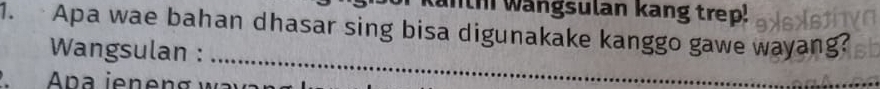 anth wangsulan kang trep! 
1. Apa wae bahan dhasar sing bisa digunakake kanggo gawe wayang? 
_ 
Wangsulan :