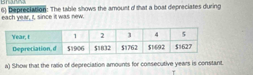 Brianna 
6) Depreciation: The table shows the amount d that a boat depreciates during 
each year, t, since it was new. 
a) Show that the ratio of depreciation amounts for consecutive years is constant.