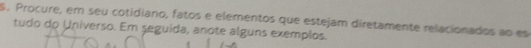 Procure, em seu cotidiano, fatos e elementos que estejam diretamente relacionados ao es 
tudo do Universo. Em seguida, anote alguns exemplos.