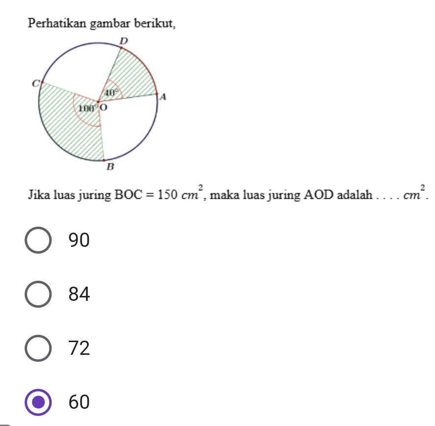 Perhatikan gambar berikut,
Jika luas juring BOC=150cm^2 , maka luas juring AOD adalah _ cm^2.
90
84
72
60