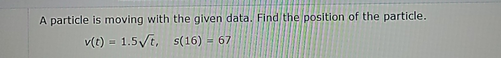 A particle is moving with the given data. Find the position of the particle.
v(t)=1.5sqrt(t), s(16)=67