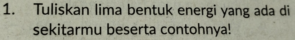 Tuliskan lima bentuk energi yang ada di 
sekitarmu beserta contohnya!