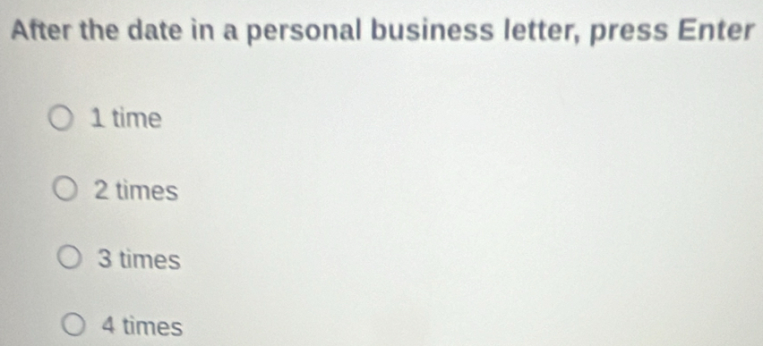 After the date in a personal business letter, press Enter
1 time
2 times
3 times
4 times