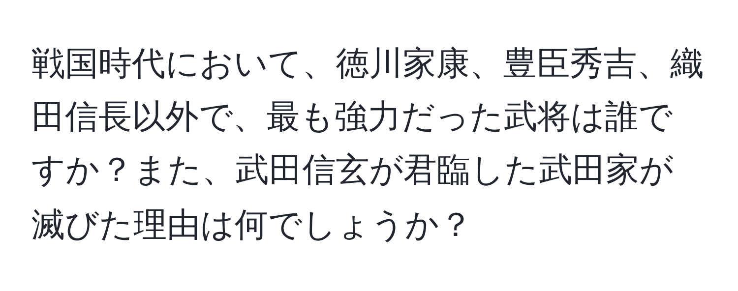 戦国時代において、徳川家康、豊臣秀吉、織田信長以外で、最も強力だった武将は誰ですか？また、武田信玄が君臨した武田家が滅びた理由は何でしょうか？