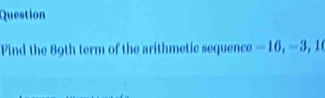 Question 
Find the 89th term of the arithmetic sequence — 16, - 3, 16