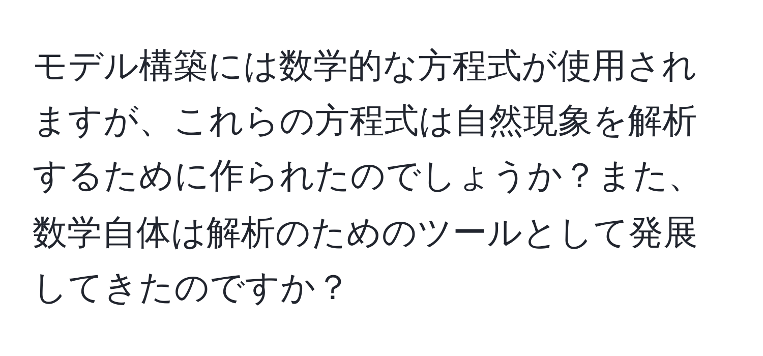 モデル構築には数学的な方程式が使用されますが、これらの方程式は自然現象を解析するために作られたのでしょうか？また、数学自体は解析のためのツールとして発展してきたのですか？