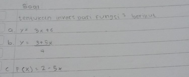 Soal
tentukan invers pari Fungsi= berikut
a. y=3x+6
b. y= (3+5x)/4 
C F(x)=2-5x