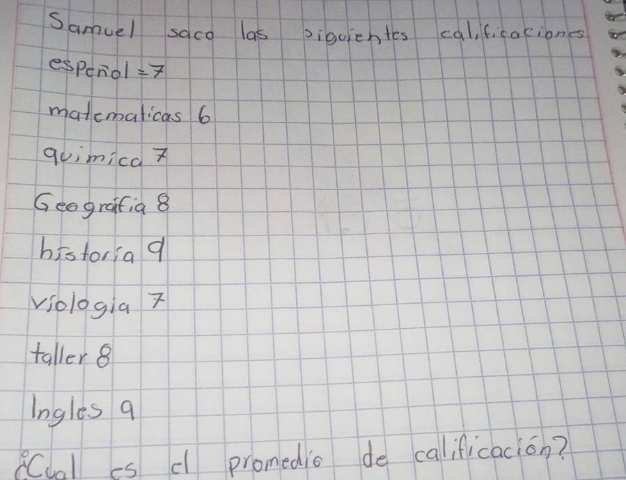 Samuel saco las siquientes cal,ficaciones 
espenol÷7 
matemalicas 6 
guimica z 
Geegrafia 8 
historia q 
viologia z 
taller 8 
Ingles q 
(Cual es d promedio de calificacion?