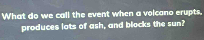 What do we call the event when a volcano erupts, 
produces lots of ash, and blocks the sun?