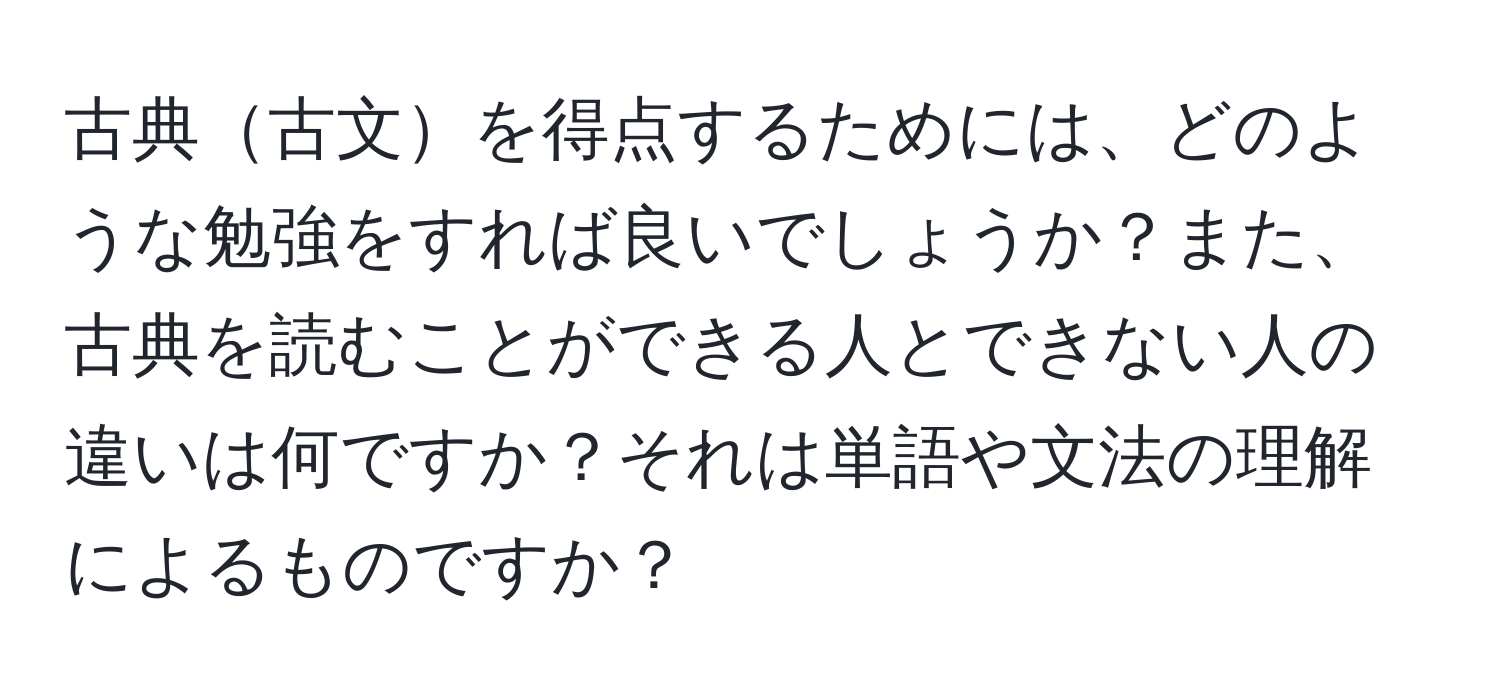 古典古文を得点するためには、どのような勉強をすれば良いでしょうか？また、古典を読むことができる人とできない人の違いは何ですか？それは単語や文法の理解によるものですか？