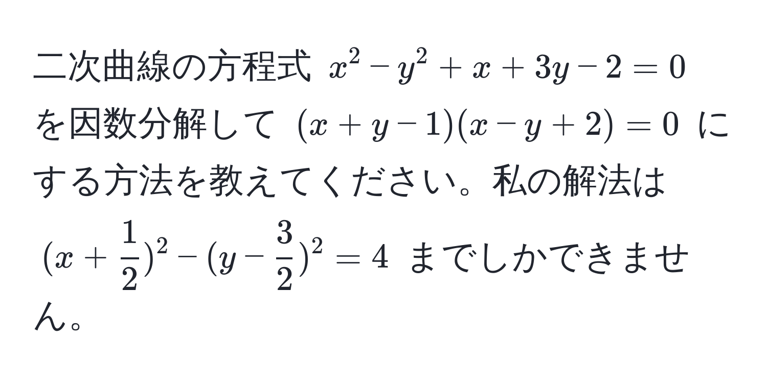 二次曲線の方程式 $x^(2 - y^2 + x + 3y - 2 = 0$ を因数分解して $(x+y-1)(x-y+2) = 0$ にする方法を教えてください。私の解法は $(x + frac1)2)^2 - (y -  3/2 )^2 = 4$ までしかできません。