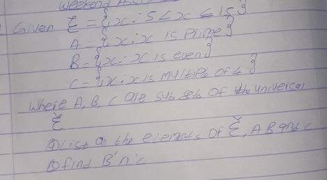 weekendr 
Glven xi = x|5 A= x:xispriphe
B= x:xiseven of beginarrayr 2 4endarray
C=vxixismylevele
where A, B, c are sub sels of to Univerca) 
WList On the elerents of sumlimits A B and C
③find Bn'c