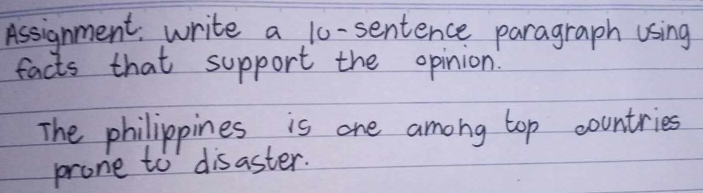 Assignment: write a 10 -sentence paragraph using 
facts that support the opinion. 
The philippines is one among top countries 
prone to disaster.