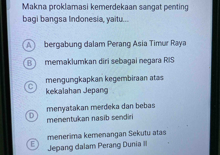 Makna proklamasi kemerdekaan sangat penting
bagi bangsa Indonesia, yaitu...
A bergabung dalam Perang Asia Timur Raya
B memaklumkan diri sebagai negara RIS
mengungkapkan kegembiraan atas
C
kekalahan Jepang
menyatakan merdeka dan bebas
D
menentukan nasib sendiri
menerima kemenangan Sekutu atas
E Jepang dalam Perang Dunia II