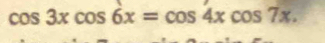 cos 3xcos 6x=cos 4xcos 7x.