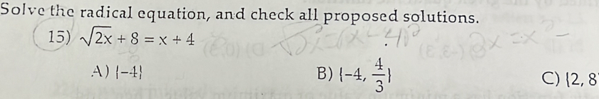 Solve the radical equation, and check all proposed solutions.
15) sqrt(2x)+8=x+4
A) |-4| B) (-4, 4/3 )
C)  2,8