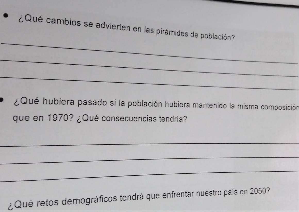 ¿Qué cambios se advierten en las pirámides de población? 
_ 
_ 
_ 
¿Qué hubiera pasado si la población hubiera mantenido la misma composición 
que en 1970? ¿Qué consecuencias tendría? 
_ 
_ 
_ 
¿ Qué retos demográficos tendrá que enfrentar nuestro país en 2050?