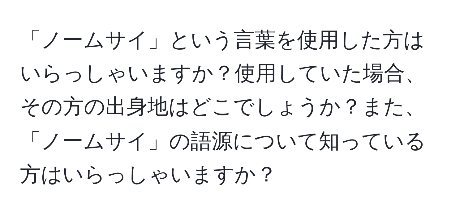 「ノームサイ」という言葉を使用した方はいらっしゃいますか？使用していた場合、その方の出身地はどこでしょうか？また、「ノームサイ」の語源について知っている方はいらっしゃいますか？