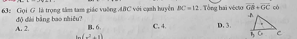 63: Gọi G là trọng tâm tam giác vuông ABC với cạnh huyền BC=12. Tổng hai véctơ vector GB+vector GC có
độ dài bằng bao nhiêu?
A. 2. B. 6. C. 4.
D. 3.
ln (x^2+1)