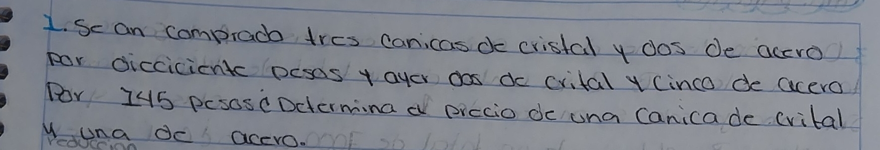 Se an compraco tres canicas do cristal y dos de accro 
por diccicicntc pesas y ayer dos do crital y (inco de acera 
Por 145 pcsose Dctermina d piccio dc una Canicade cvital 
y una de acero.