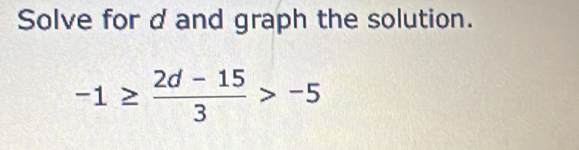 Solve for dand graph the solution.
-1≥  (2d-15)/3 >-5