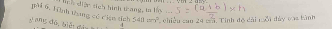 ben ... với 2 đay . 
T lình diện tích hình thang, ta lấy ... 
Bài 6. Hình thang có diện tích 540cm^2 , chiều cao 24 cm. Tính độ dài mỗi đáy của hình 
thang đó, biế t đ á y frac 4