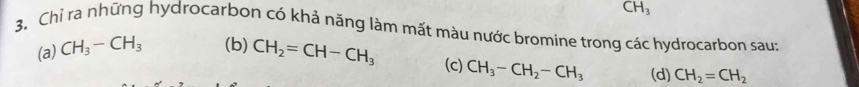 CH_3
3, Chỉ ra những hydrocarbon có khả năng làm mất màu nước bromine trong các hydrocarbon sau:
(a) CH_3-CH_3 (b) CH_2=CH-CH_3 (c) CH_3-CH_2-CH_3 (d) CH_2=CH_2