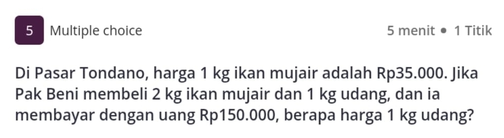 menit ● 1 Titik 
Di Pasar Tondano, harga 1 kg ikan mujair adalah Rp35.000. Jika 
Pak Beni membeli 2 kg ikan mujair dan 1 kg udang, dan ia 
membayar dengan uang Rp150.000, berapa harga 1 kg udang?