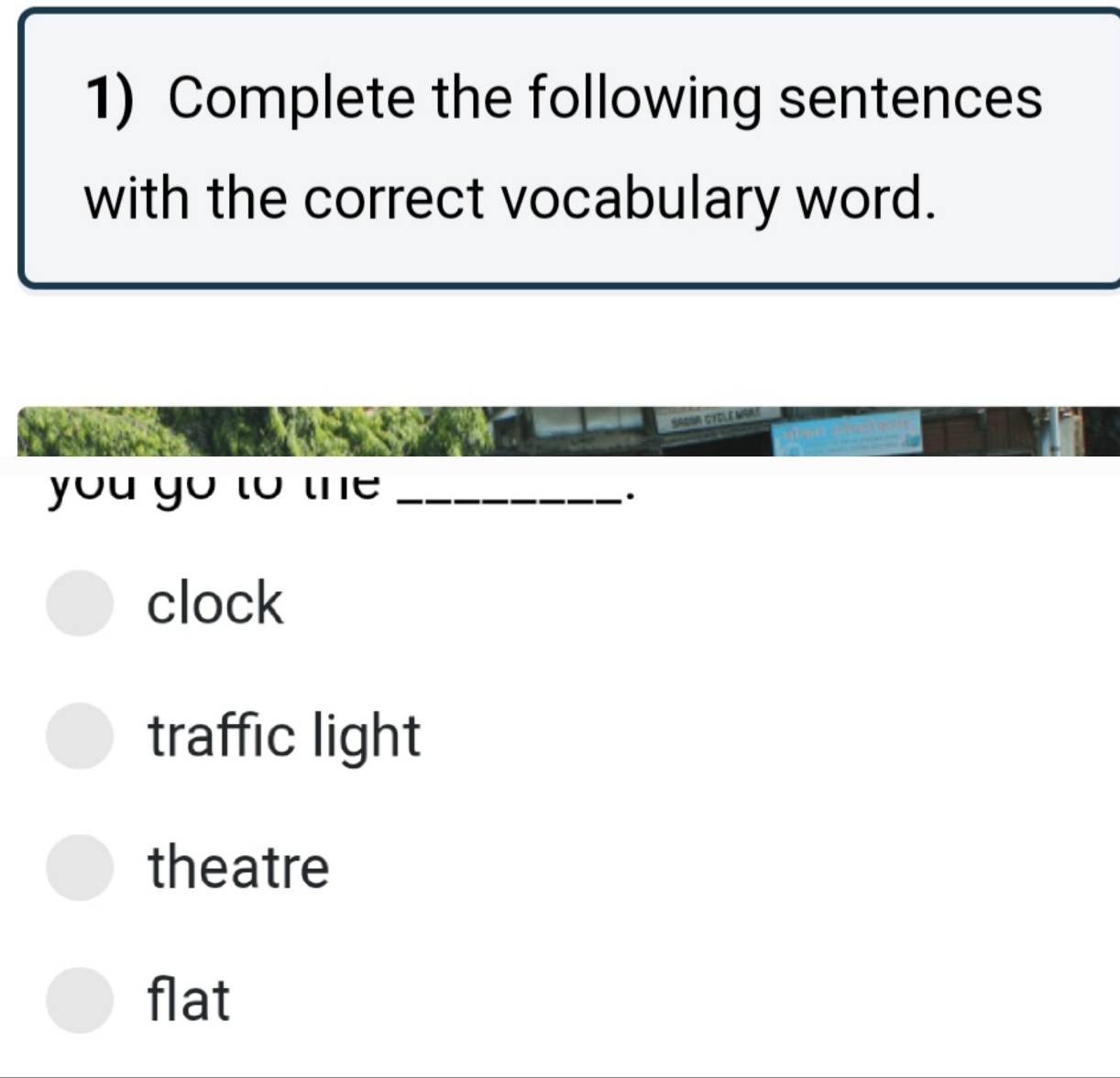 Complete the following sentences
with the correct vocabulary word.
0m A G
you go to the _
.
clock
traffic light
theatre
flat