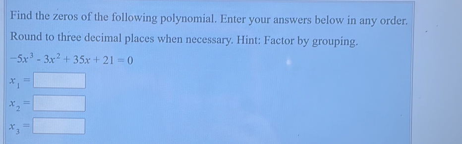 Find the zeros of the following polynomial. Enter your answers below in any order. 
Round to three decimal places when necessary. Hint: Factor by grouping.
-5x^3-3x^2+35x+21=0
x_1=□
x_2=□
x_3=□