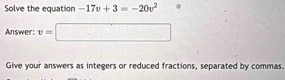 Solve the equation -17v+3=-20v^2
Answer: v=□
Give your answers as integers or reduced fractions, separated by commas.