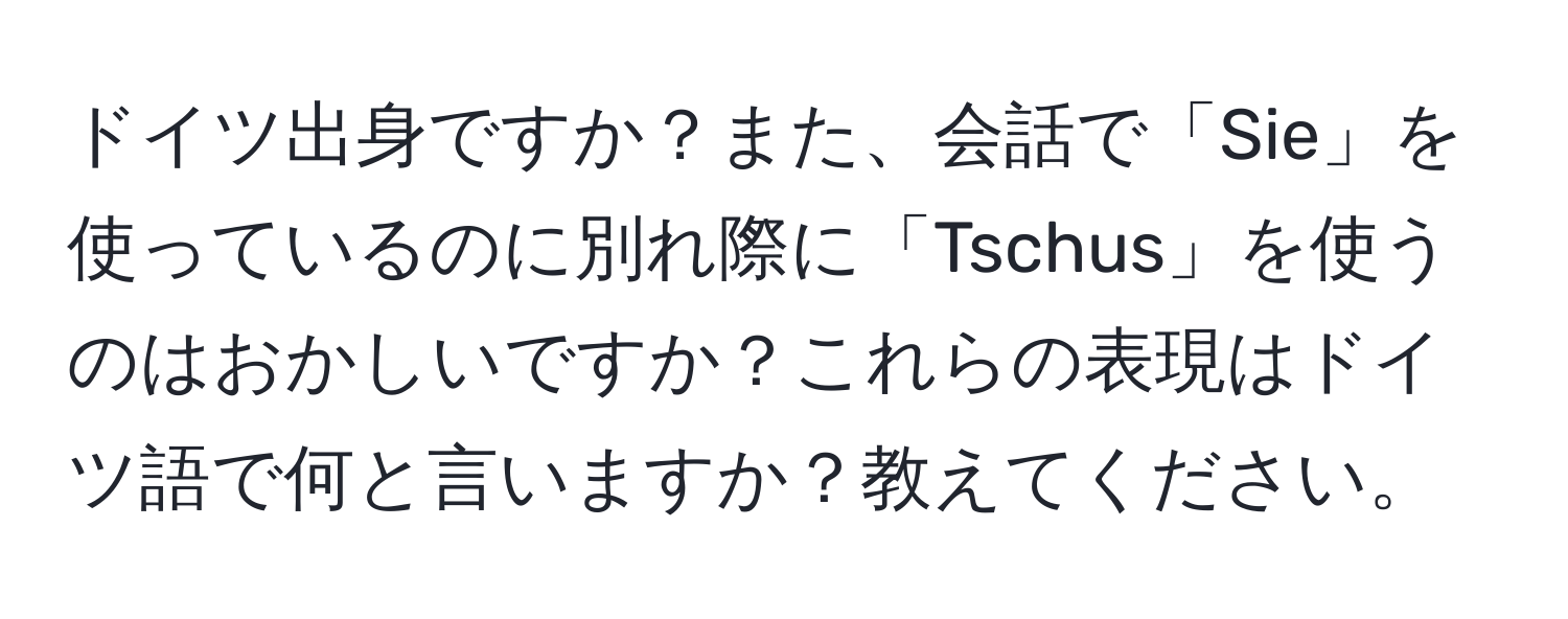 ドイツ出身ですか？また、会話で「Sie」を使っているのに別れ際に「Tschus」を使うのはおかしいですか？これらの表現はドイツ語で何と言いますか？教えてください。