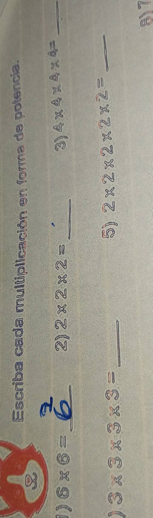 Escriba cada multiplicación en forma de potencia. 
L 
1) 6* 6= _2) 2* 2* 2= _3) 4* 4* 4* 4= _ 
_ 3* 3* 3* 3=
5) 2* 2* 2* 2* 2= _ 
8) 7