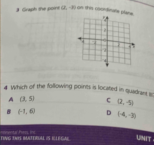 Graph the point (2,-3) on this coordinate plane
4 Which of the following points is located in quadrant III
A (3,5)
C (2,-5)
B (-1,6)
D (-4,-3)
intinental Press, Inc
TING THIS MATERIAL IS ILLEGAL.
UNIT