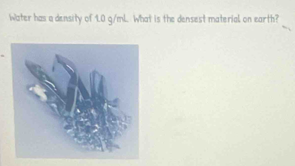 Water has a density of 1.0 g/mL. What is the densest material on earth?