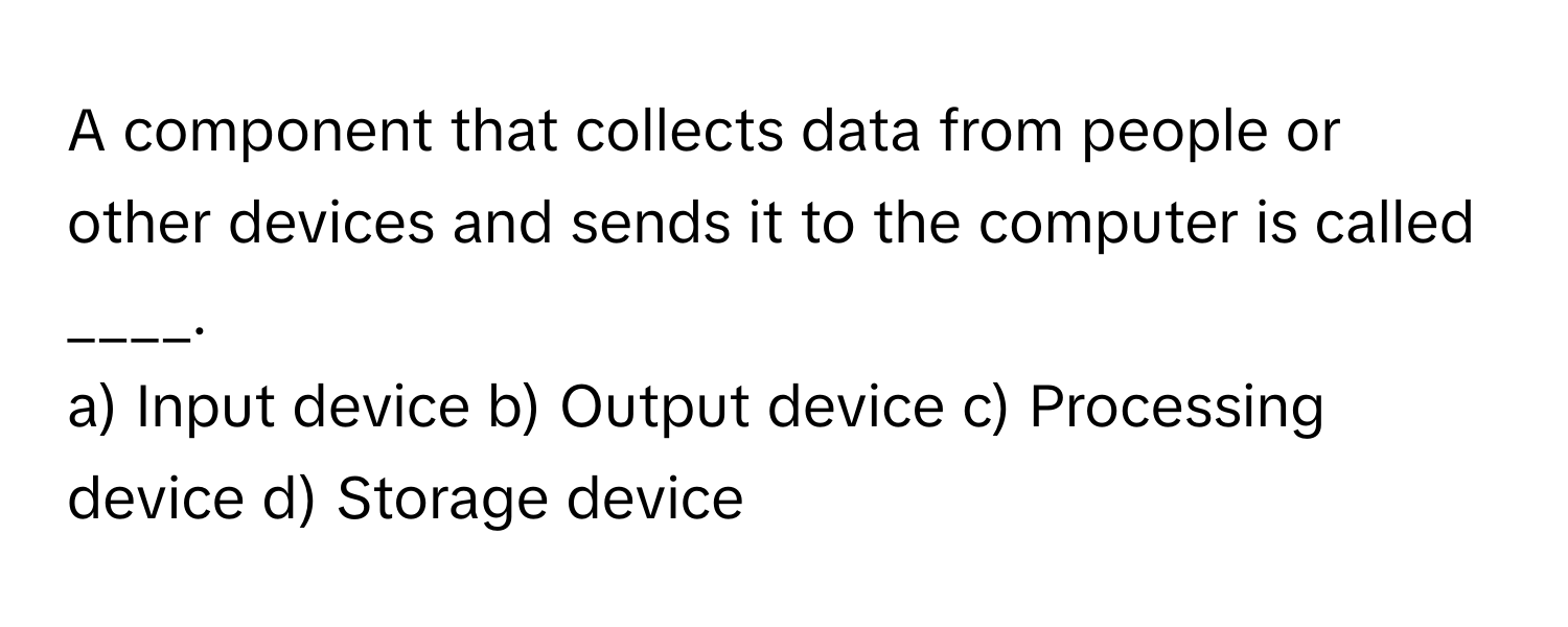 A component that collects data from people or other devices and sends it to the computer is called ____.

a) Input device b) Output device c) Processing device d) Storage device