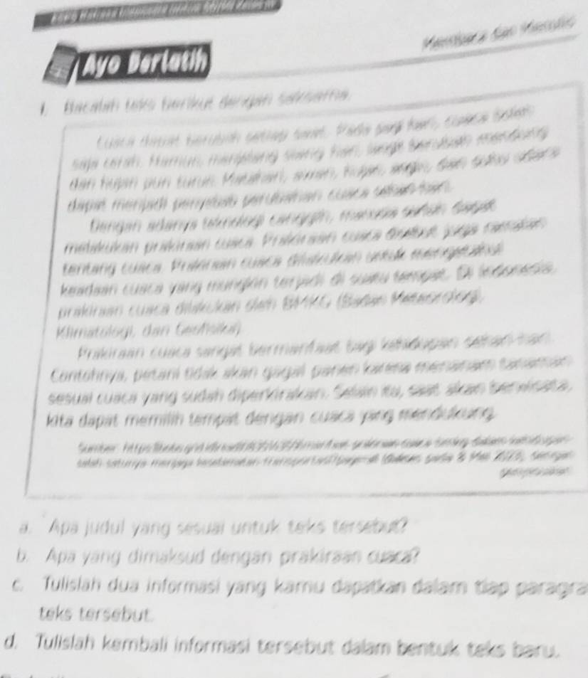 Ayo Berlath 
* Pe ta for 
t y t 

d 
tr s 

Eauritatity Cchne o Sfen 
keadián cuaca vang mungión terjadi di sua 
prakran cuca o 
Klimatologi, dan Gesfsik 
boloraan cuaça sanç 
Contohrya, petani tida 
sesual cuaça yang sudan d 
l a t m emi tempat érg n e 
San Cattgi Be g 
S at Satça ter ga 
. Apa judul yang sesual untuk teks tersebut? 
b. Apa yang dimaksud dengan prakiraan cuaca? 
c. Tulislah dua informasi yang kamu dapatkan dalam tiập paragra 
teks tersebut. 
d. Tullsläh kembali informasi tersebut dalam b en tuk te