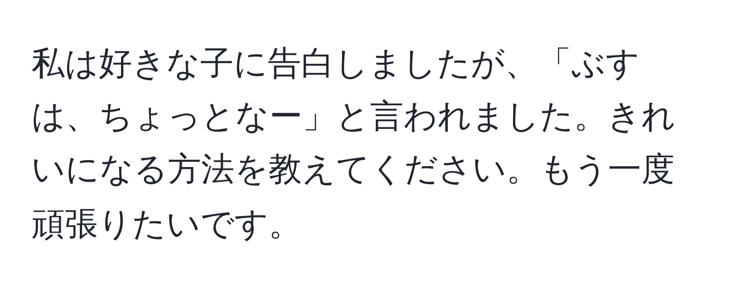 私は好きな子に告白しましたが、「ぶすは、ちょっとなー」と言われました。きれいになる方法を教えてください。もう一度頑張りたいです。