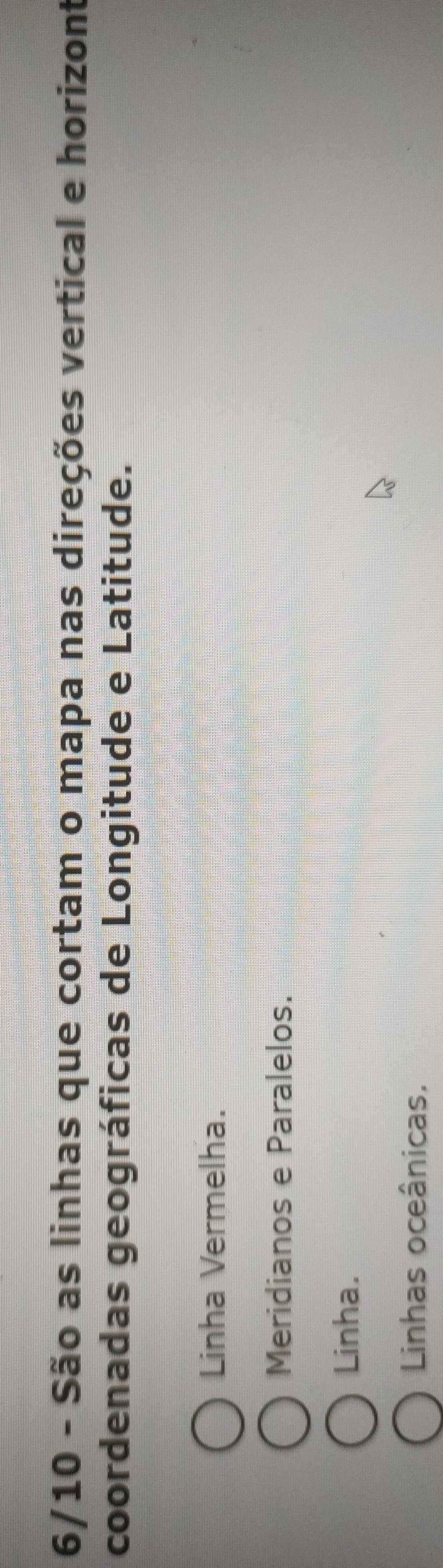 6/10 - São as linhas que cortam o mapa nas direções vertical e horizont
coordenadas geográficas de Longitude e Latitude.
Linha Vermelha.
Meridianos e Paralelos.
Linha.
Linhas oceânicas.