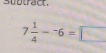 subtract.
7 1/4 -^-6=□