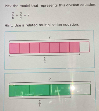 Pick the model that represents this division equation.
 7/8 /  3/4 = ?
Hint: Use a related multiplication equation.
?
 3/4 